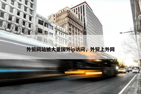 外贸网站被大量国外ip访问，外贸上外网