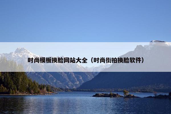 时尚模板换脸网站大全（时尚街拍换脸软件）