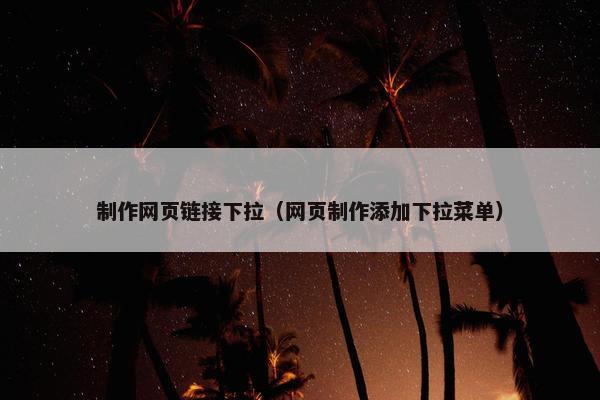 制作网页链接下拉（网页制作添加下拉菜单）