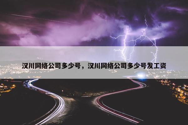 汉川网络公司多少号，汉川网络公司多少号发工资