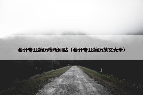会计专业简历模板网站（会计专业简历范文大全）