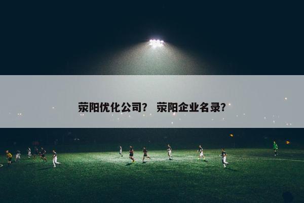 荥阳优化公司？ 荥阳企业名录？