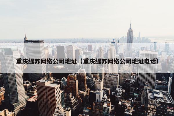 重庆缇苏网络公司地址（重庆缇苏网络公司地址电话）