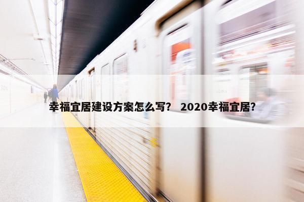 幸福宜居建设方案怎么写？ 2020幸福宜居？