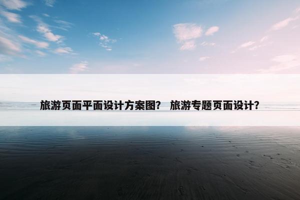 旅游页面平面设计方案图？ 旅游专题页面设计？