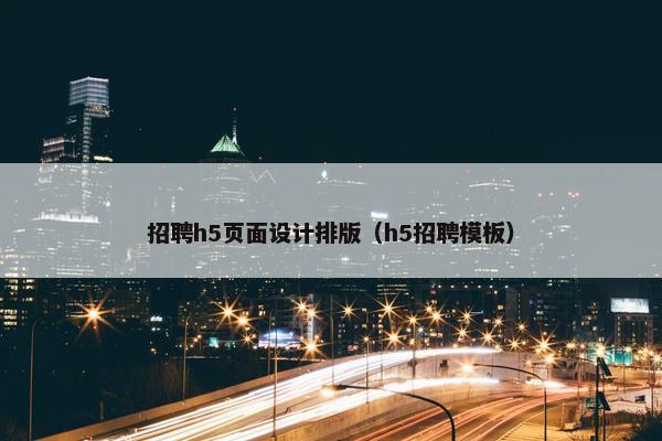 招聘h5页面设计排版（h5招聘模板）