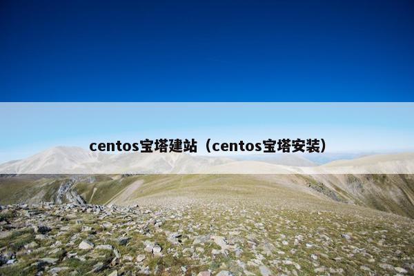 centos宝塔建站（centos宝塔安装）