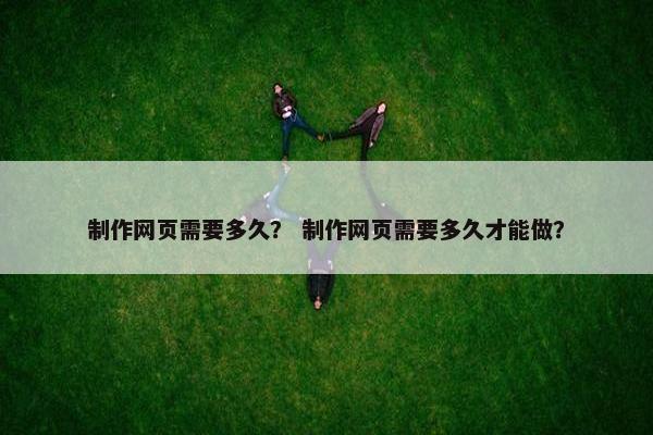 制作网页需要多久？ 制作网页需要多久才能做？