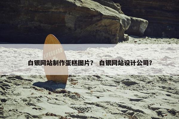 白银网站制作蛋糕图片？ 白银网站设计公司？