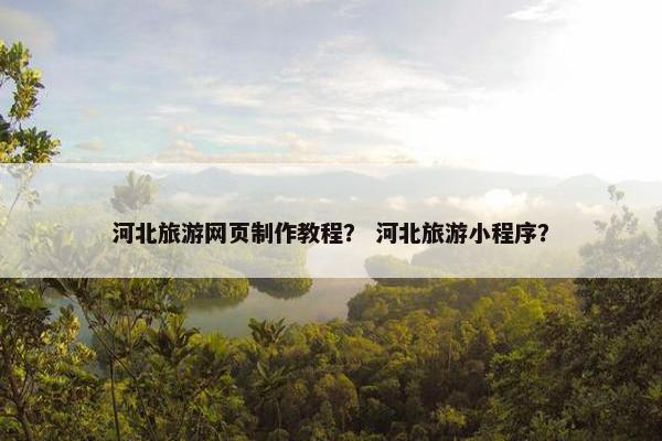 河北旅游网页制作教程？ 河北旅游小程序？