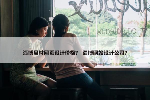 淄博周村网页设计价格？ 淄博网站设计公司？