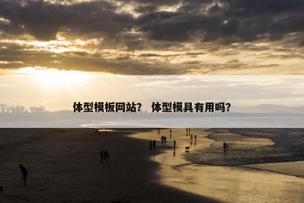 体型模板网站？ 体型模具有用吗？