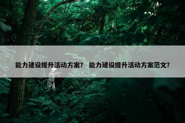 能力建设提升活动方案？ 能力建设提升活动方案范文？