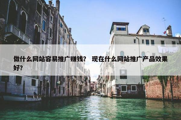 做什么网站容易推广赚钱？ 现在什么网站推广产品效果好？