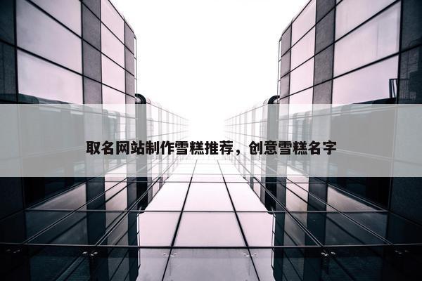 取名网站制作雪糕推荐，创意雪糕名字