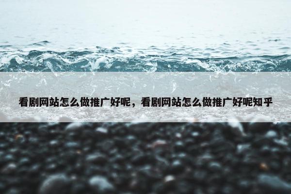 看剧网站怎么做推广好呢，看剧网站怎么做推广好呢知乎