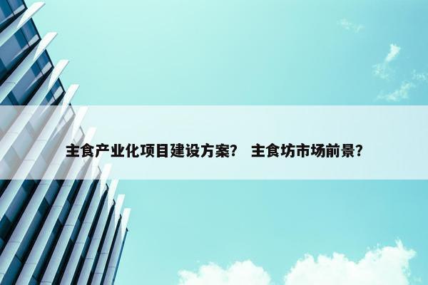 主食产业化项目建设方案？ 主食坊市场前景？