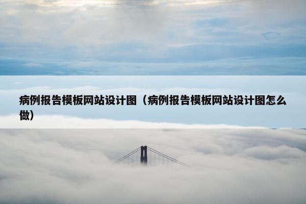 病例报告模板网站设计图（病例报告模板网站设计图怎么做）