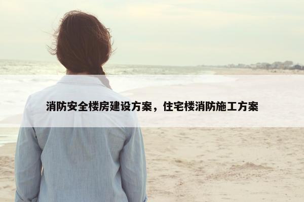 消防安全楼房建设方案，住宅楼消防施工方案