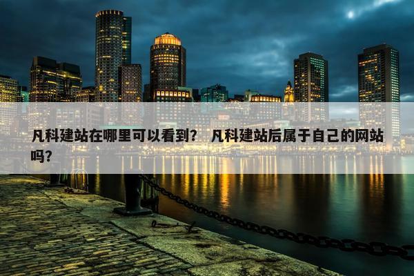 凡科建站在哪里可以看到？ 凡科建站后属于自己的网站吗？
