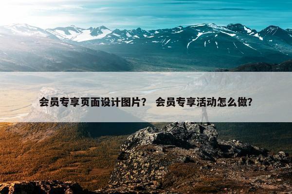 会员专享页面设计图片？ 会员专享活动怎么做？