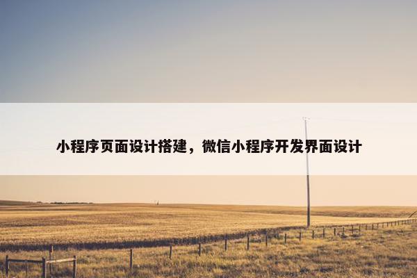 小程序页面设计搭建，微信小程序开发界面设计