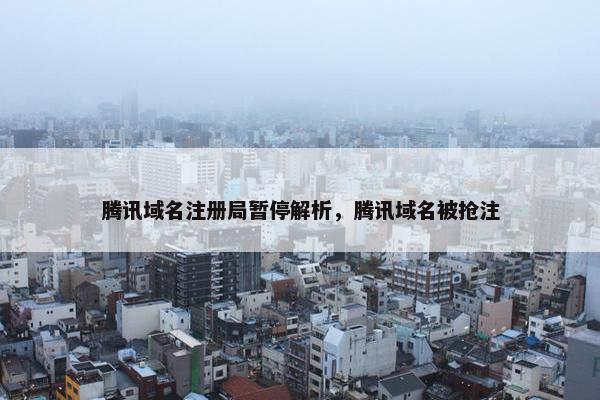 腾讯域名注册局暂停解析，腾讯域名被抢注