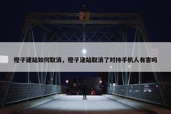 橙子建站如何取消，橙子建站取消了对持手机人有害吗