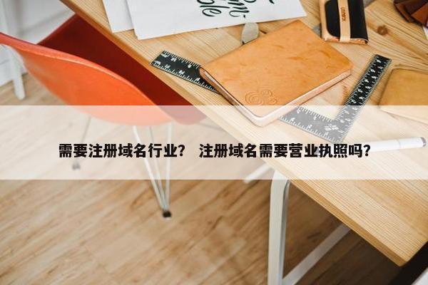 需要注册域名行业？ 注册域名需要营业执照吗？