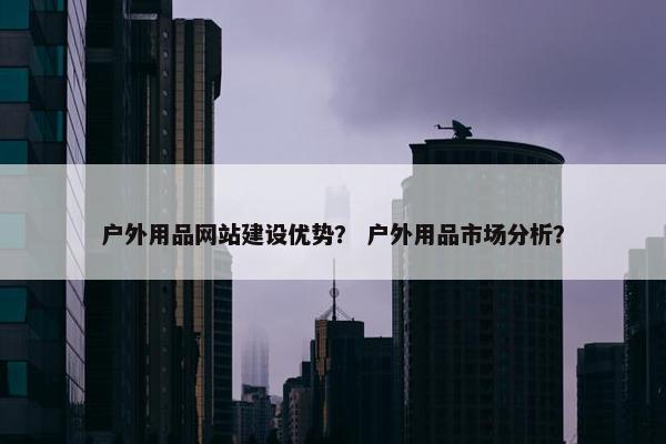 户外用品网站建设优势？ 户外用品市场分析？