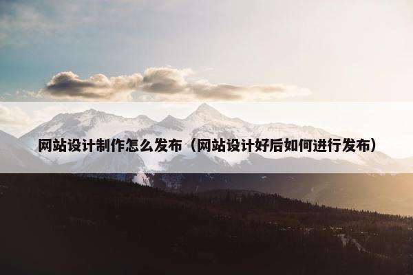 网站设计制作怎么发布（网站设计好后如何进行发布）