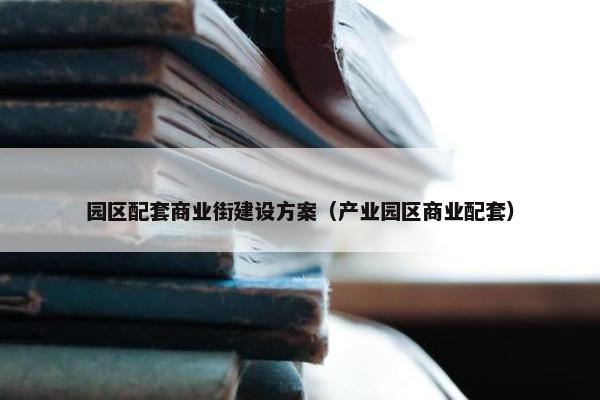 园区配套商业街建设方案（产业园区商业配套）