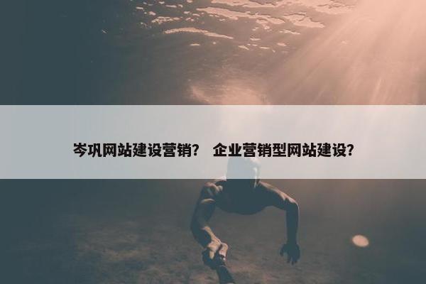 岑巩网站建设营销？ 企业营销型网站建设？