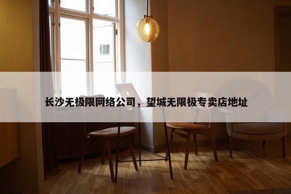 长沙无极限网络公司，望城无限极专卖店地址