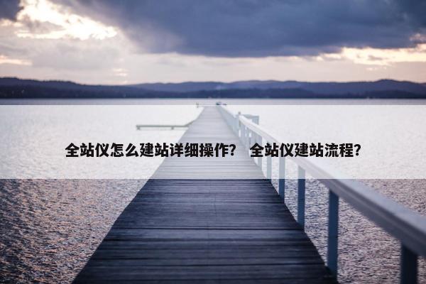全站仪怎么建站详细操作？ 全站仪建站流程？