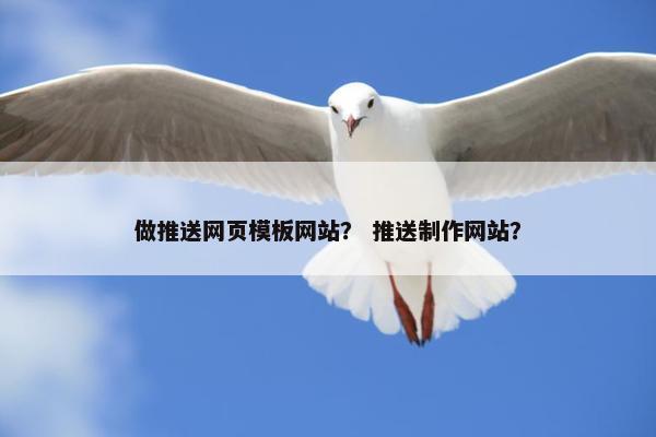 做推送网页模板网站？ 推送制作网站？