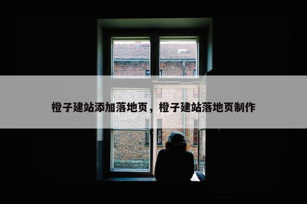 橙子建站添加落地页，橙子建站落地页制作