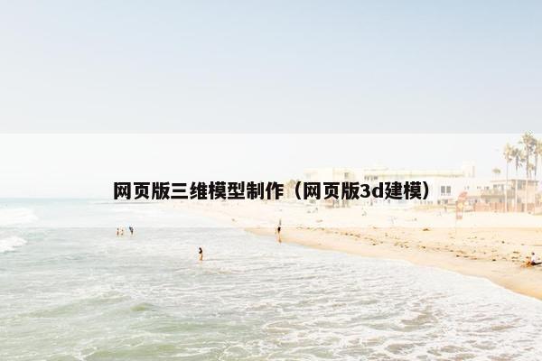 网页版三维模型制作（网页版3d建模）