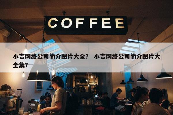 小吉网络公司简介图片大全？ 小吉网络公司简介图片大全集？
