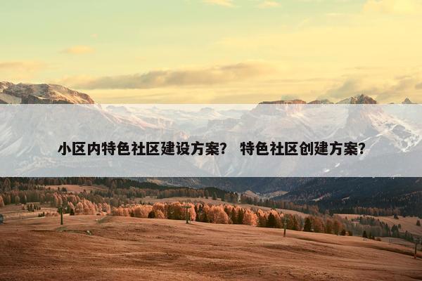 小区内特色社区建设方案？ 特色社区创建方案？