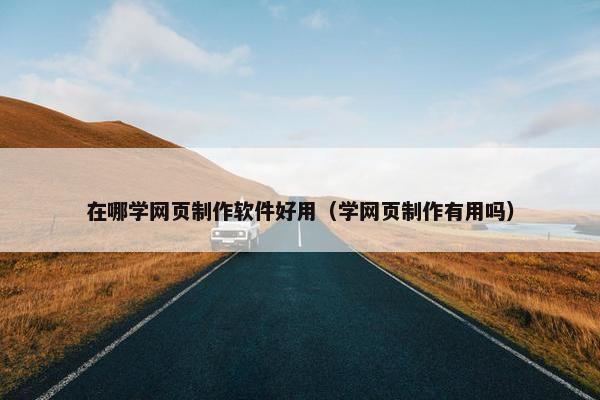 在哪学网页制作软件好用（学网页制作有用吗）