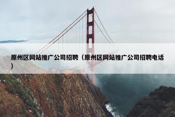 原州区网站推广公司招聘（原州区网站推广公司招聘电话）