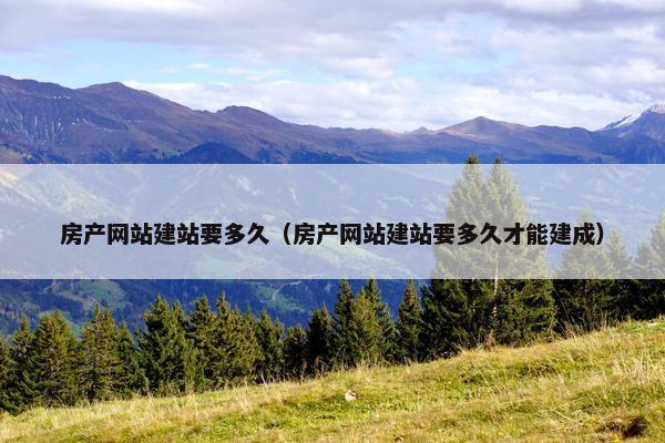 房产网站建站要多久（房产网站建站要多久才能建成）