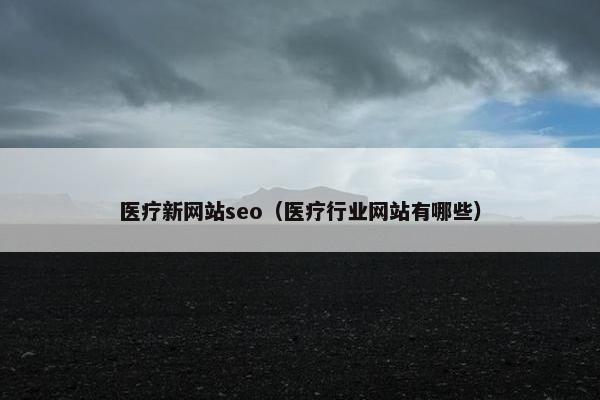 医疗新网站seo（医疗行业网站有哪些）