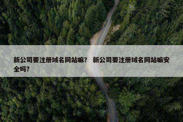 新公司要注册域名网站嘛？ 新公司要注册域名网站嘛安全吗？