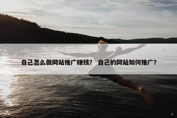 自己怎么做网站推广赚钱？ 自己的网站如何推广？