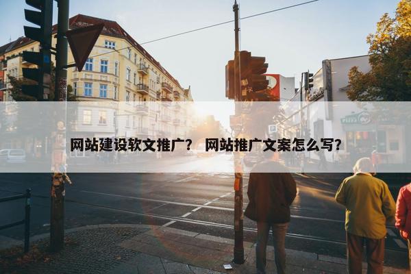 网站建设软文推广？ 网站推广文案怎么写？