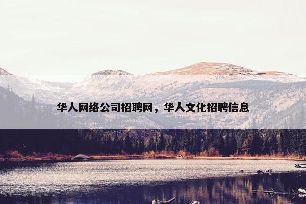华人网络公司招聘网，华人文化招聘信息