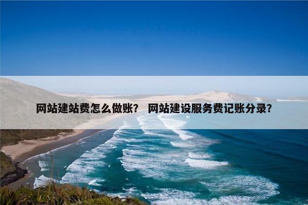 网站建站费怎么做账？ 网站建设服务费记账分录？