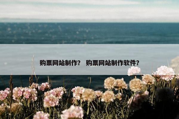 购票网站制作？ 购票网站制作软件？